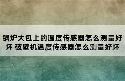 锅炉大包上的温度传感器怎么测量好坏 破壁机温度传感器怎么测量好坏